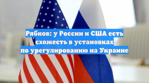 Рябков: у России и США есть схожесть в установках по урегулированию на Украине