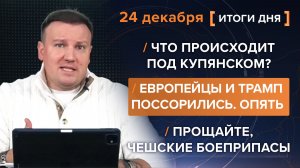 Что происходит под Купянском? ЕС и США поссорились. Прощайте, чешские боеприпасы - итоги 24 декабря