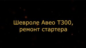 Ремонт, обслуживание стартера Шевроле Авео Т300