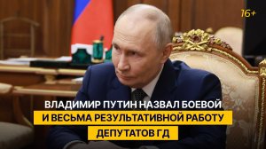 Владимир Путин назвал боевой и весьма результативной работу депутатов ГД