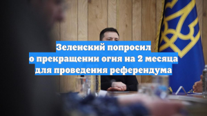 Зеленский попросил о прекращении огня на 2 месяца для проведения референдума