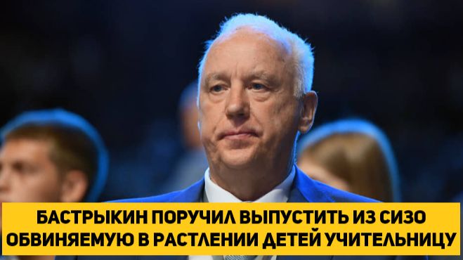 Бастрыкин поручил выпустить из СИЗО обвиняемую в растлении детей учительницу смотреть онлайн