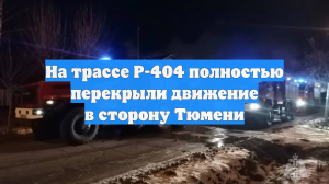 На трассе Р-404 полностью перекрыли движение в сторону Тюмени