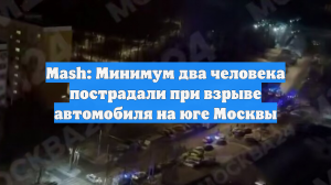 Mash: Минимум два человека пострадали при взрыве автомобиля на юге Москвы