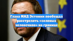 Глава МИД Эстонии угрожает убивать «маленьких зелёных человечков» у границы