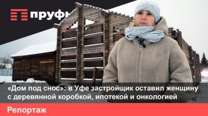 Дом под снос: уфимский застройщик оставил женщину с деревянной коробкой, ипотекой и онкологией