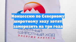 Концессию по Северному широтному ходу хотят заморозить на три года
