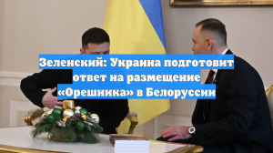 Зеленский узнал о размещении «Орешника» в Беларуси, он грозит Минску ответом