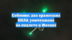 Собянин: два вражеских БПЛА уничтожено на подлете к Москве
