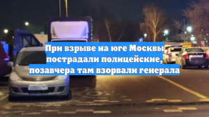 При взрыве на юге Москвы пострадали полицейские, позавчера там взорвали генерала