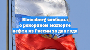Bloomberg сообщил о рекордном экспорте нефти из России за два года