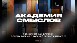 АКАДЕМИЯ СМЫСЛОВ: 2ч. Экономика как оружие: почему разрыв с Россией вредит самому ЕС