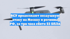 ВСУ продолжают воздушную атаку на Москву и регионы РФ, за три часа сбито 23 БПЛА