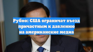 Рубио: США ограничат въезд причастным к давлению на американские медиа