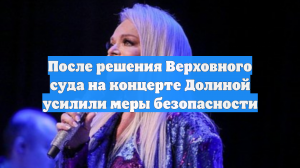 После решения Верховного суда на концерте Долиной усилили меры безопасности