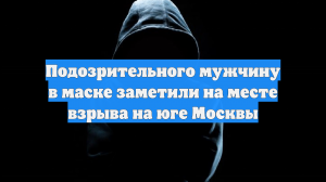 Подозрительного мужчину в маске заметили на месте взрыва на юге Москвы