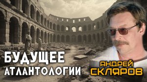 Будущее атлантологии. Андрей Скляров