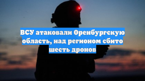 ВСУ атаковали Оренбургскую область, над регионом сбито шесть дронов