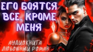 ЕГО БОЯТСЯ ВСЕ. КРОМЕ МЕНЯ: СЛУШАТЬ АУДИОКНИГА ЛЮБОВНЫЙ РОМАН