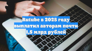 Rutube в 2025 году выплатил авторам почти 1,5 млрд рублей