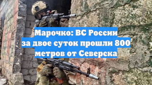 Марочко: ВС России за двое суток прошли 800 метров от Северска