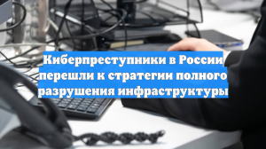 Киберпреступники в России перешли к стратегии полного разрушения инфраструктуры