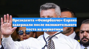 Президента «Фенербахче» Сарана задержали после положительного теста на наркотики
