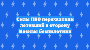 Силы ПВО перехватили летевший в сторону Москвы беспилотник