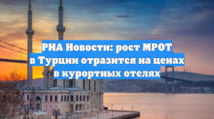 РИА Новости: рост МРОТ в Турции отразится на ценах в курортных отелях