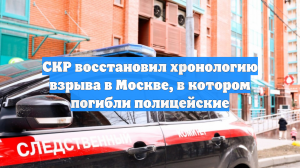 СКР восстановил хронологию взрыва в Москве, в котором погибли полицейские