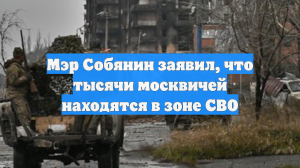 Мэр Собянин заявил, что тысячи москвичей находятся в зоне СВО