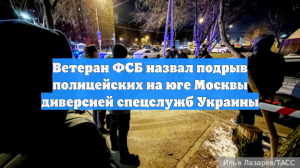 Ветеран ФСБ назвал подрыв полицейских на юге Москвы диверсией спецслужб Украины