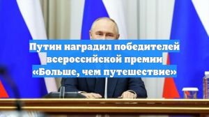 Путин наградил победителей всероссийской премии «Больше, чем путешествие»