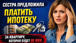 Истории из жизни Сестра предложила платить ипотеку за квартиру Жизненные истории / Рассказы