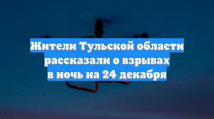 Жители Тульской области рассказали о взрывах в ночь на 24 декабря