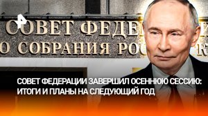 Осенняя сессия завершена. Владимир Путин принял участие в заключительном заседании Совета Федерации
