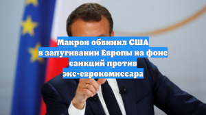 Макрон счел запугиванием ЕС санкции США против бывшего еврокомиссара