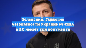 Зеленский: Гарантии безопасности Украине от США и ЕС имеют три документа