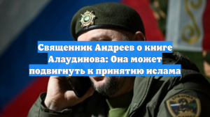 Священник Андреев: Книга Алаудинова может подвигнуть на принятие ислама