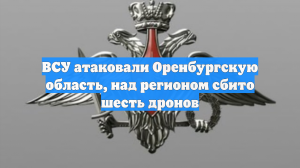 ПВО сбила 6 дронов ВСУ над Оренбуржьем, атака стала одной из самых дальних