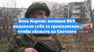 Боец Карпов: военные ВСУ выдавали себя за гражданских, чтобы сбежать из Светлого
