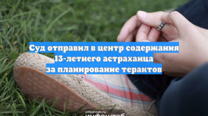 Суд отправил в центр содержания 13-летнего астраханца за планирование терактов