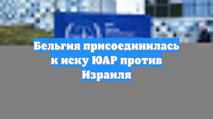 Бельгия присоединилась к иску ЮАР против Израиля