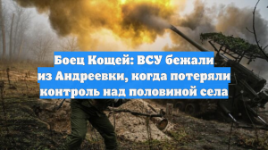 Боец Кощей: ВСУ бежали из Андреевки, когда потеряли контроль над половиной села