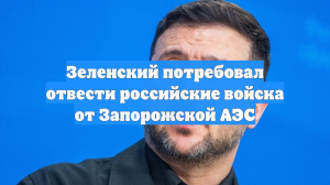 Зеленский потребовал отвести российские войска от Запорожской АЭС