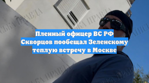 Пленный офицер ВС РФ Скворцов пообещал Зеленскому теплую встречу в Москве