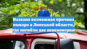 Названа возможная причина пожара в Липецкой области, где погибли две пенсионерки