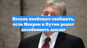 Песков пообещал сообщить, если Макрон и Путин решат возобновить диалог