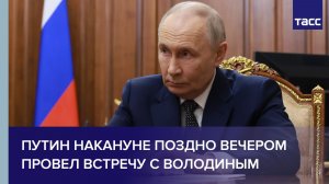 Путин накануне поздно вечером провел встречу с Володиным