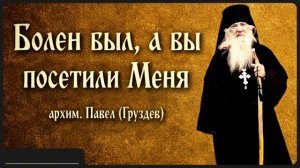 Болен был, а вы посетили Меня _ архим. Павел (Груздев)
